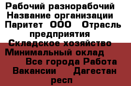 Рабочий-разнорабочий › Название организации ­ Паритет, ООО › Отрасль предприятия ­ Складское хозяйство › Минимальный оклад ­ 25 300 - Все города Работа » Вакансии   . Дагестан респ.